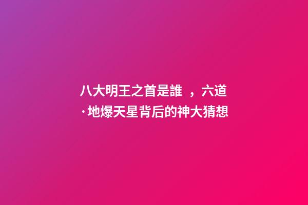 八大明王之首是誰，六道·地爆天星背后的神大猜想-第1張-觀點(diǎn)-玄機(jī)派